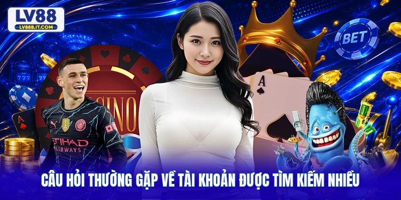 Câu hỏi thường gặp về tài khoản được tìm kiếm nhiều